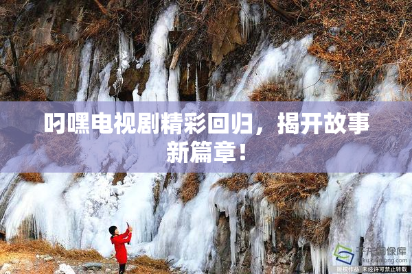 叼嘿电视剧精彩回归，揭开故事新篇章！