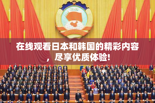 在线观看日本和韩国的精彩内容，尽享优质体验!