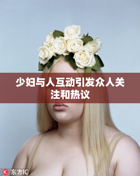 少妇与人互动引发众人关注和热议