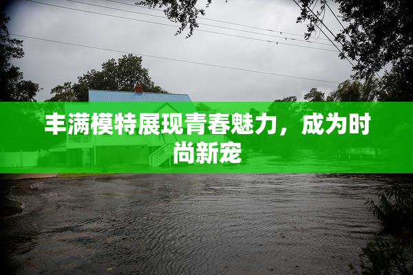 丰满模特展现青春魅力，成为时尚新宠
