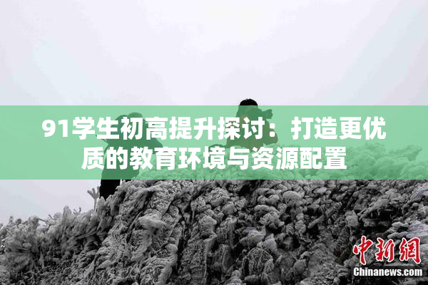 91学生初高提升探讨：打造更优质的教育环境与资源配置
