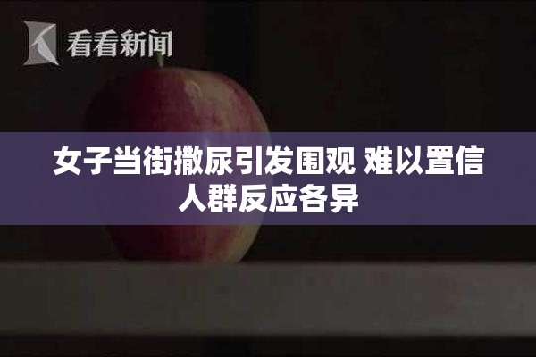 女子当街撒尿引发围观 难以置信人群反应各异