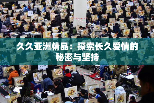 久久亚洲精品：探索长久爱情的秘密与坚持