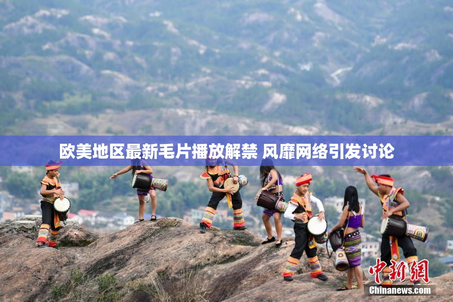 欧美地区最新毛片播放解禁 风靡网络引发讨论