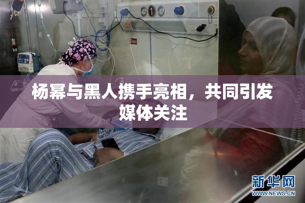杨幂与黑人携手亮相，共同引发媒体关注