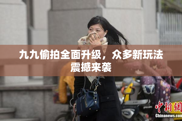 九九偷拍全面升级，众多新玩法震撼来袭
