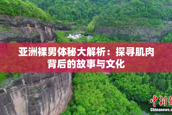 亚洲裸男体秘大解析：探寻肌肉背后的故事与文化