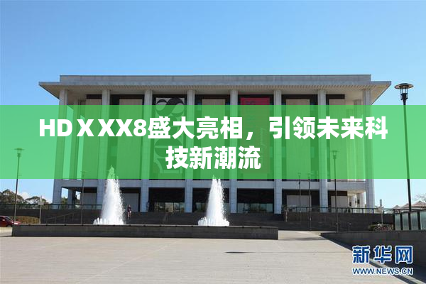 HDⅩXX8盛大亮相，引领未来科技新潮流
