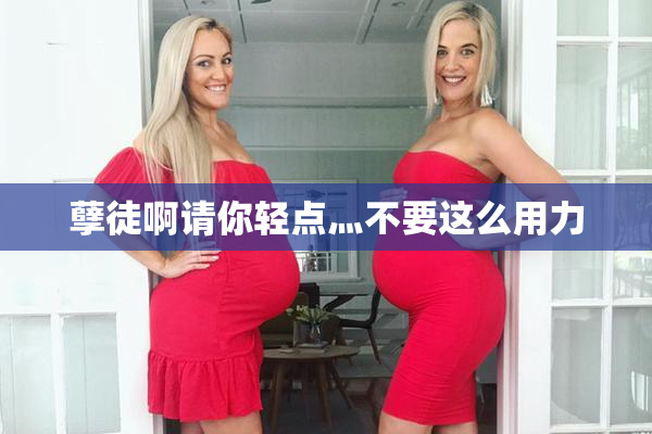 孽徒啊请你轻点灬不要这么用力