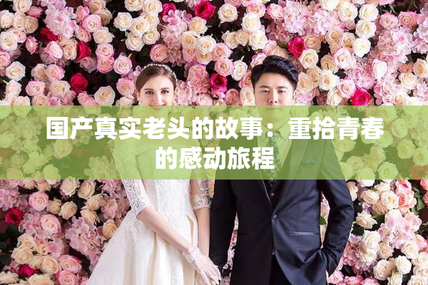 国产真实老头的故事：重拾青春的感动旅程