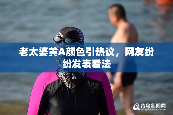 老太婆黄A颜色引热议，网友纷纷发表看法