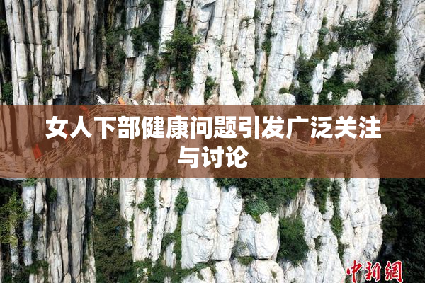 女人下部健康问题引发广泛关注与讨论