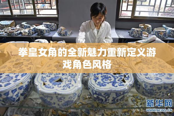 拳皇女角的全新魅力重新定义游戏角色风格