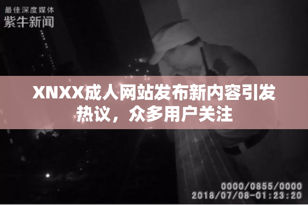 XNXX成人网站发布新内容引发热议，众多用户关注