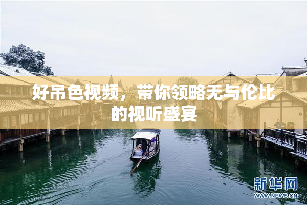 好吊色视频，带你领略无与伦比的视听盛宴