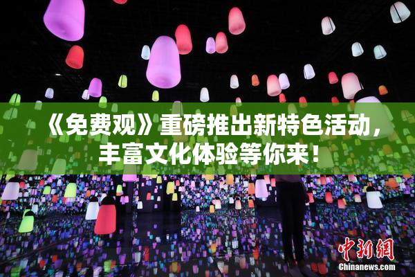《免费观》重磅推出新特色活动，丰富文化体验等你来！
