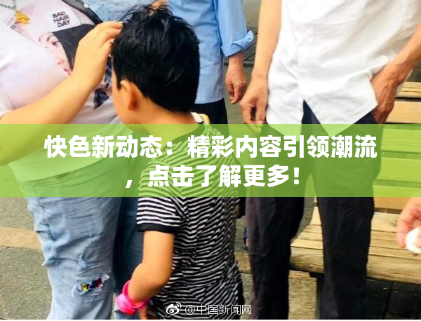 快色新动态：精彩内容引领潮流，点击了解更多！