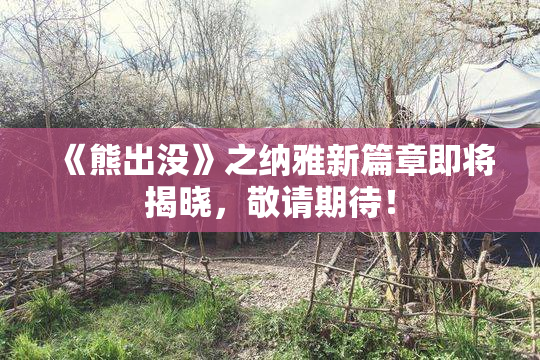 《熊出没》之纳雅新篇章即将揭晓，敬请期待！