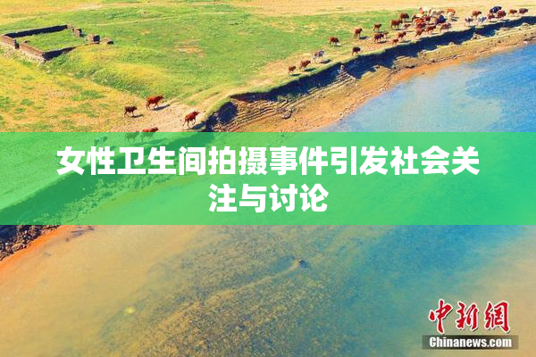 女性卫生间拍摄事件引发社会关注与讨论