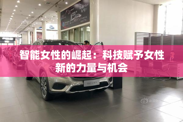 智能女性的崛起：科技赋予女性新的力量与机会