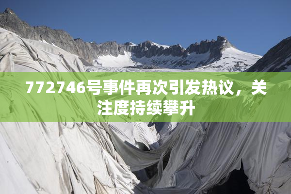 772746号事件再次引发热议，关注度持续攀升