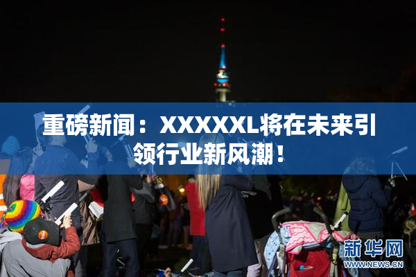 重磅新闻：XXXXXL将在未来引领行业新风潮！