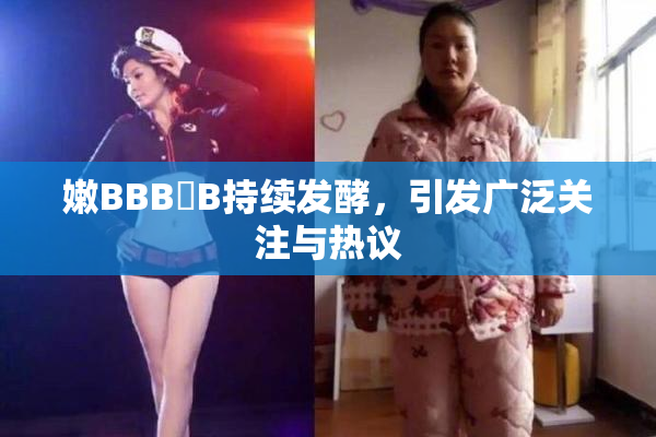 嫩BBB槡B持续发酵，引发广泛关注与热议