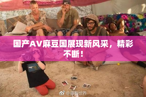 国产AV麻豆国展现新风采，精彩不断！
