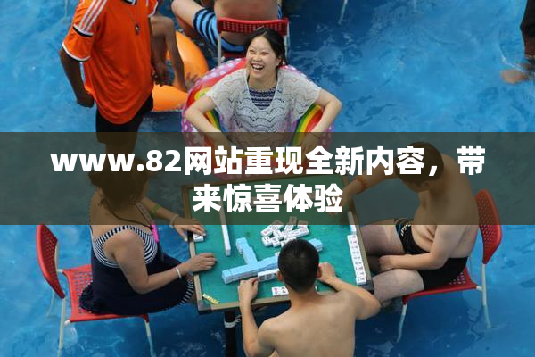 www.82网站重现全新内容，带来惊喜体验