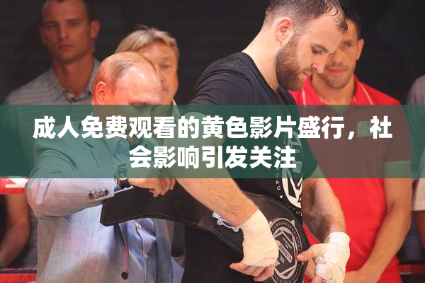 成人免费观看的黄色影片盛行，社会影响引发关注