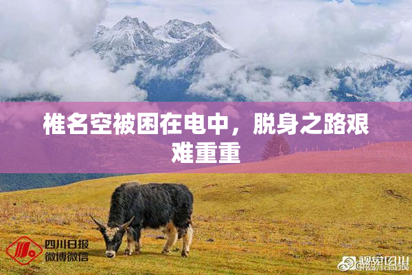椎名空被困在电中，脱身之路艰难重重