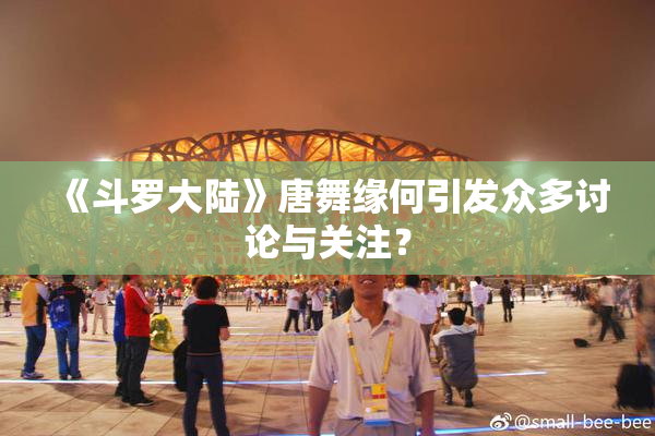 《斗罗大陆》唐舞缘何引发众多讨论与关注？