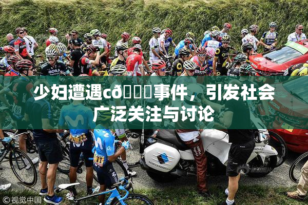 少妇遭遇c🔞事件，引发社会广泛关注与讨论