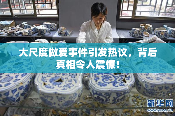 大尺度做爰事件引发热议，背后真相令人震惊！
