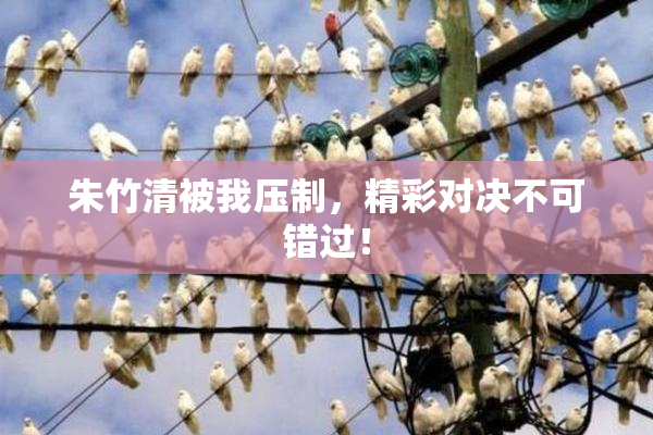 朱竹清被我压制，精彩对决不可错过！