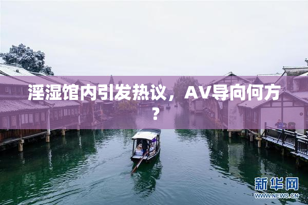 淫湿馆内引发热议，AV导向何方？