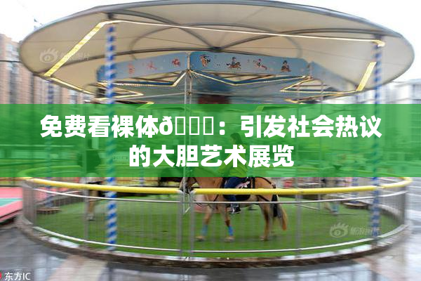 免费看裸体🔞：引发社会热议的大胆艺术展览