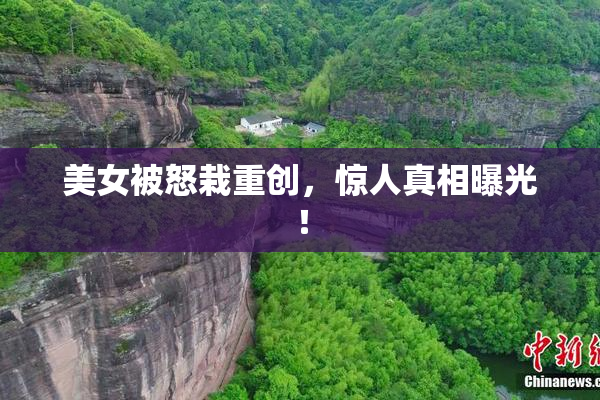 美女被怒栽重创，惊人真相曝光！