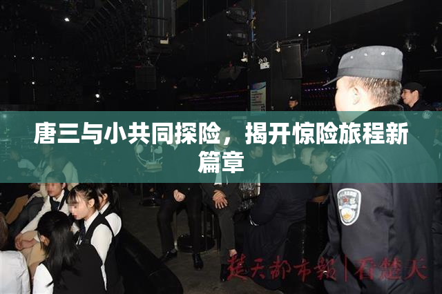 唐三与小共同探险，揭开惊险旅程新篇章