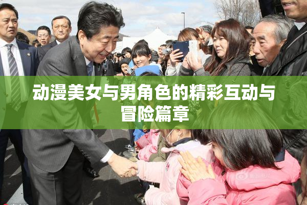 动漫美女与男角色的精彩互动与冒险篇章