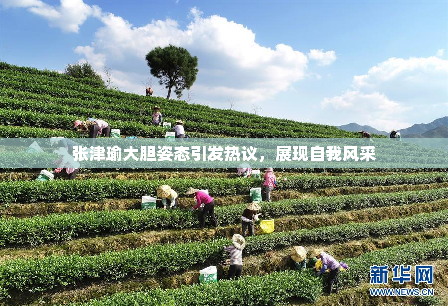 张津瑜大胆姿态引发热议，展现自我风采