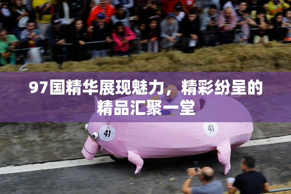 97国精华展现魅力，精彩纷呈的精品汇聚一堂