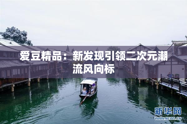 爱豆精品：新发现引领二次元潮流风向标