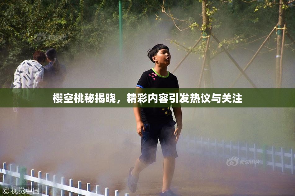 樱空桃秘揭晓，精彩内容引发热议与关注