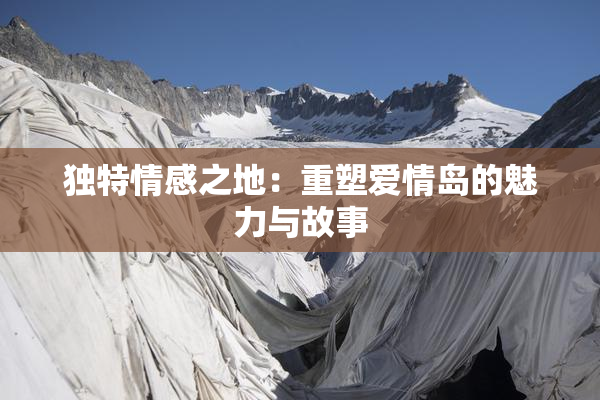 独特情感之地：重塑爱情岛的魅力与故事