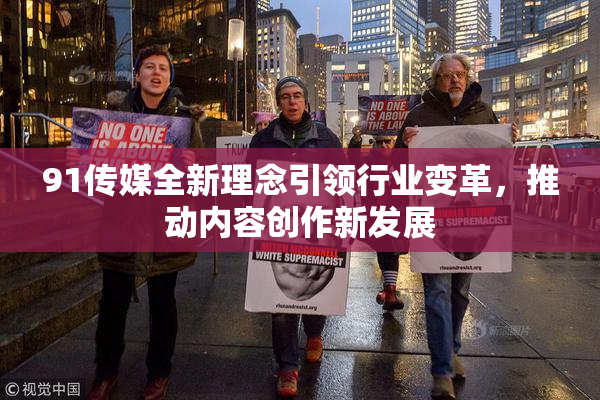 91传媒全新理念引领行业变革，推动内容创作新发展
