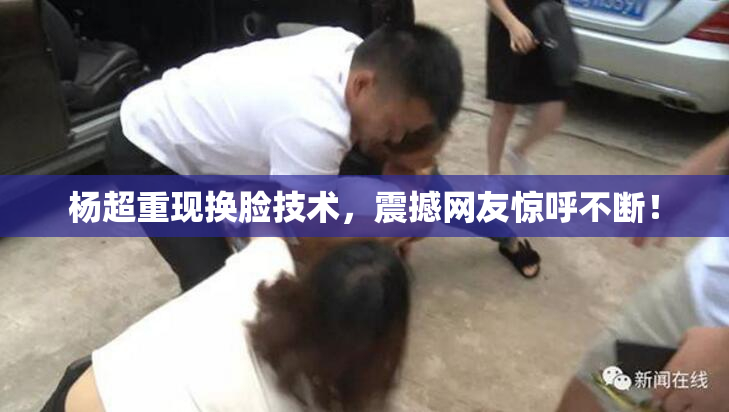 杨超重现换脸技术，震撼网友惊呼不断！