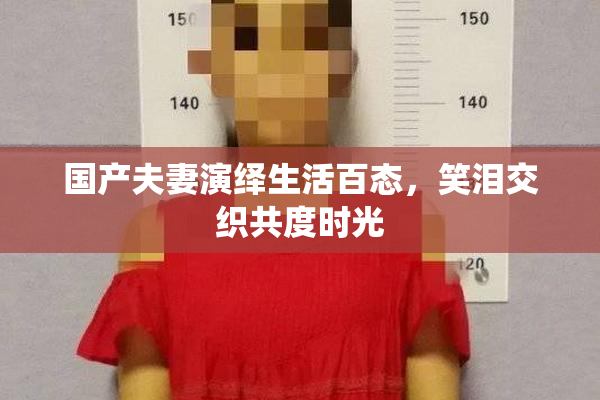 国产夫妻演绎生活百态，笑泪交织共度时光