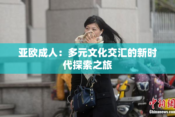 亚欧成人：多元文化交汇的新时代探索之旅