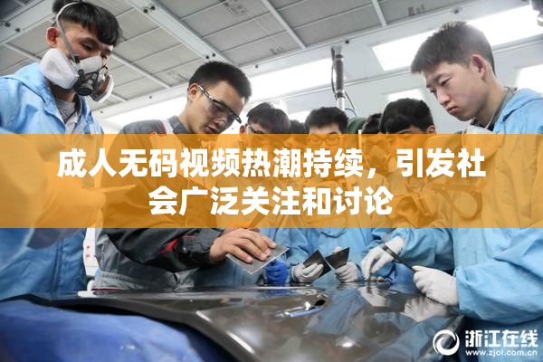 成人无码视频热潮持续，引发社会广泛关注和讨论